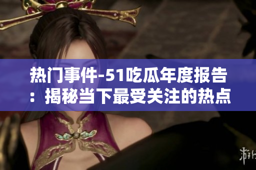 热门事件-51吃瓜年度报告：揭秘当下最受关注的热点事件