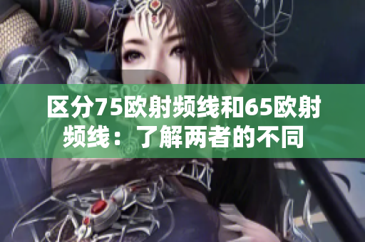 区分75欧射频线和65欧射频线：了解两者的不同