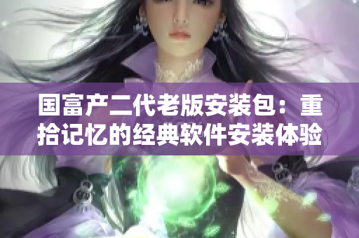 国富产二代老版安装包：重拾记忆的经典软件安装体验