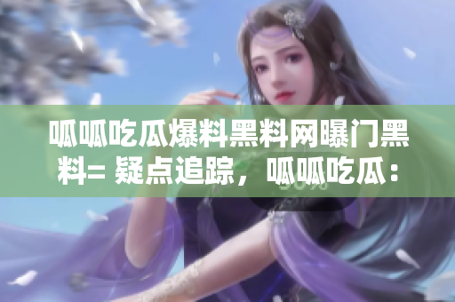呱呱吃瓜爆料黑料网曝门黑料= 疑点追踪，呱呱吃瓜：揭秘网曝黑料门真相