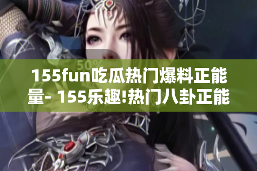 155fun吃瓜热门爆料正能量- 155乐趣!热门八卦正能量分享