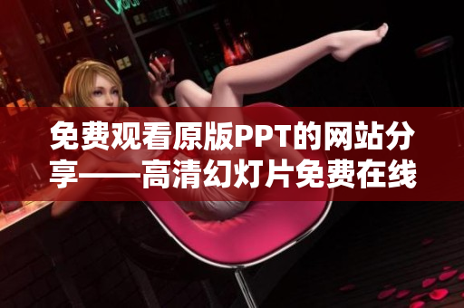 免费观看原版PPT的网站分享——高清幻灯片免费在线欣赏，完整内容无需下载!