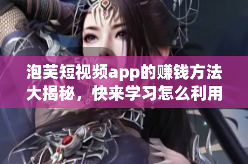 泡芙短视频app的赚钱方法大揭秘，快来学习怎么利用这款app赚钱