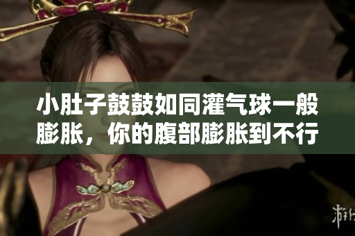 小肚子鼓鼓如同灌气球一般膨胀，你的腹部膨胀到不行怎么解决？