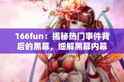 166fun：揭秘热门事件背后的黑幕，细解黑幕内幕