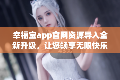 幸福宝app官网资源导入全新升级，让您畅享无限快乐～