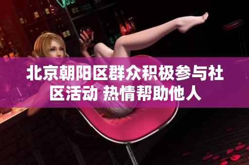 北京朝阳区群众积极参与社区活动 热情帮助他人