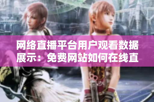 网络直播平台用户观看数据展示：免费网站如何在线直播观看人数？