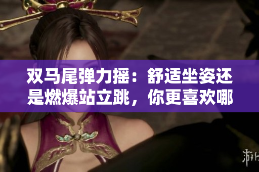 双马尾弹力摇：舒适坐姿还是燃爆站立跳，你更喜欢哪种方式？