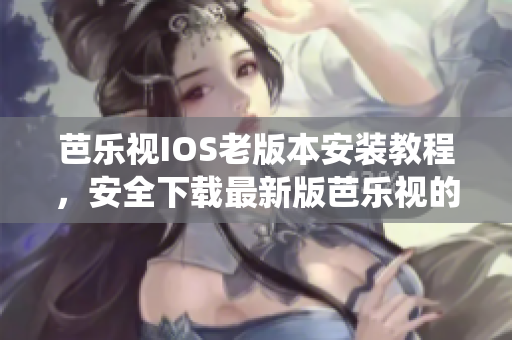芭乐视IOS老版本安装教程，安全下载最新版芭乐视的老版本，支持IOS9及以上系统。