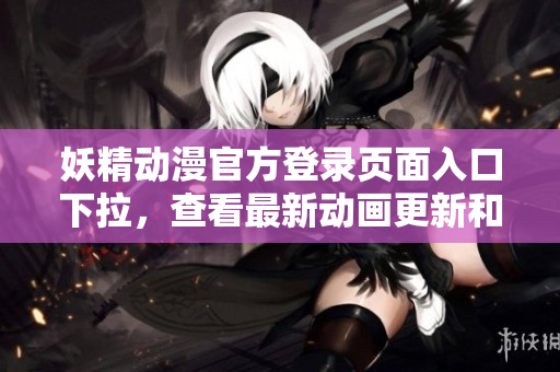 妖精动漫官方登录页面入口下拉，查看最新动画更新和专属会员福利