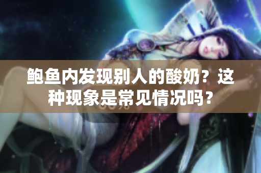鲍鱼内发现别人的酸奶？这种现象是常见情况吗？