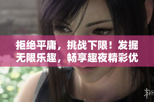 拒绝平庸，挑战下限！发掘无限乐趣，畅享趣夜精彩优质资源