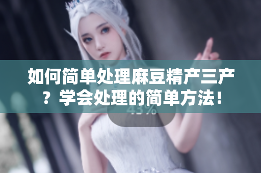 如何简单处理麻豆精产三产？学会处理的简单方法！