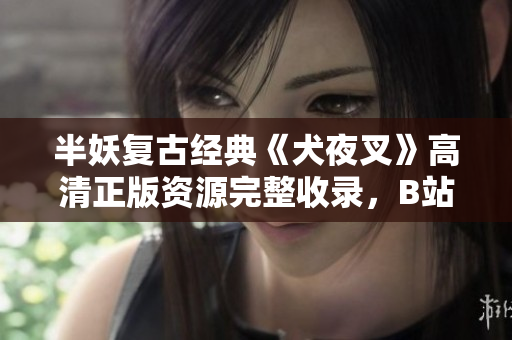 半妖复古经典《犬夜叉》高清正版资源完整收录，B站独家呈现