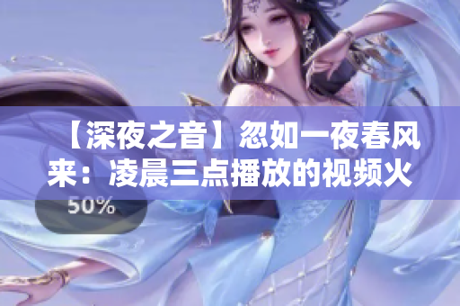 【深夜之音】忽如一夜春风来：凌晨三点播放的视频火爆全网！