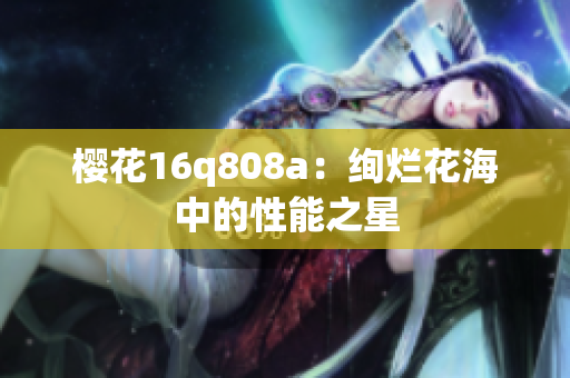 樱花16q808a：绚烂花海中的性能之星
