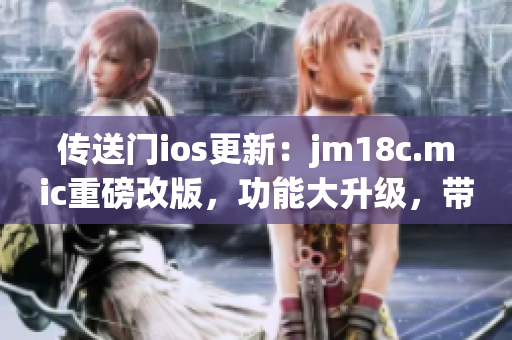 传送门ios更新：jm18c.mic重磅改版，功能大升级，带您开启全新体验