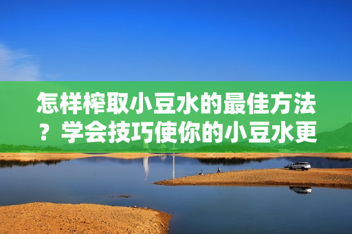 怎样榨取小豆水的最佳方法？学会技巧使你的小豆水更多