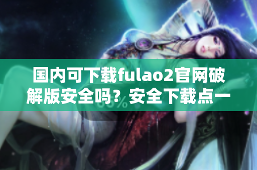 国内可下载fulao2官网破解版安全吗？安全下载点一览