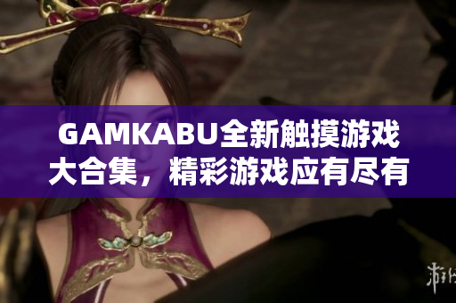GAMKABU全新触摸游戏大合集，精彩游戏应有尽有