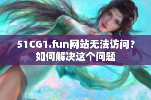 51CG1.fun网站无法访问？如何解决这个问题