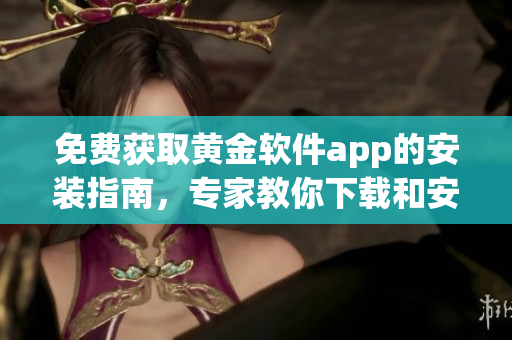 免费获取黄金软件app的安装指南，专家教你下载和安装全新黄金软件应用