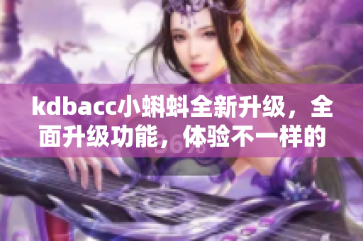 kdbacc小蝌蚪全新升级，全面升级功能，体验不一样的精彩！