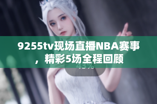 9255tv现场直播NBA赛事，精彩5场全程回顾