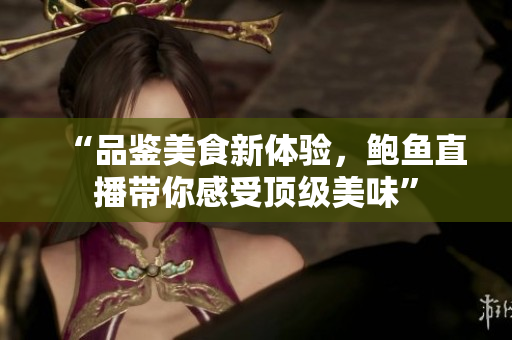 “品鉴美食新体验，鲍鱼直播带你感受顶级美味”