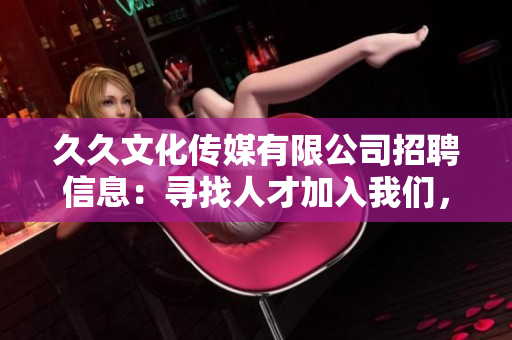 久久文化传媒有限公司招聘信息：寻找人才加入我们，共创美好未来
