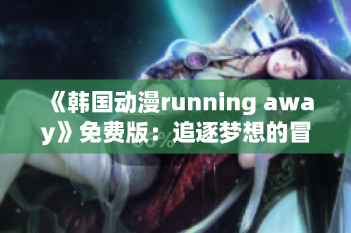 《韩国动漫running away》免费版：追逐梦想的冒险故事