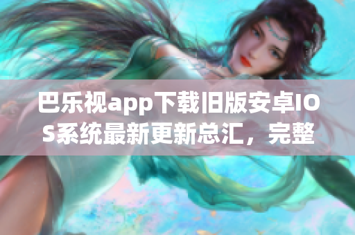 巴乐视app下载旧版安卓IOS系统最新更新总汇，完整教程分享