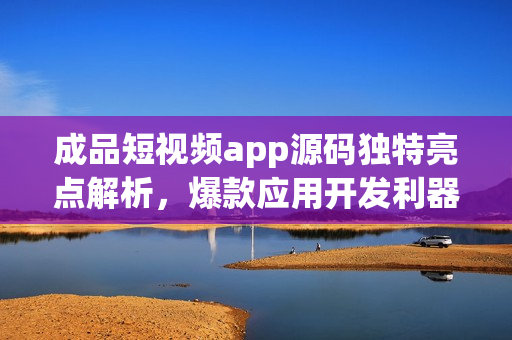 成品短视频app源码独特亮点解析，爆款应用开发利器