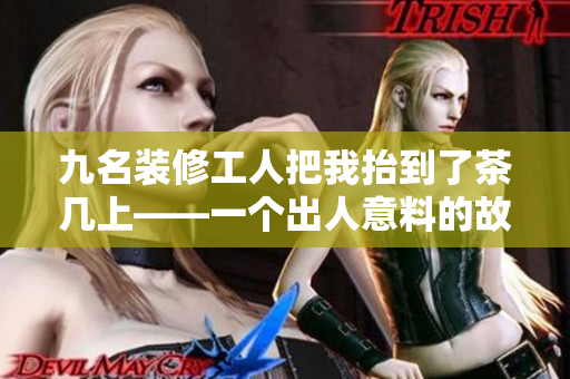九名装修工人把我抬到了茶几上——一个出人意料的故事