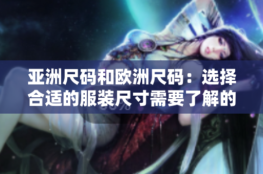 亚洲尺码和欧洲尺码：选择合适的服装尺寸需要了解的不同