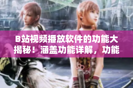 B站视频播放软件的功能大揭秘！涵盖功能详解，功能列表和使用技巧等！