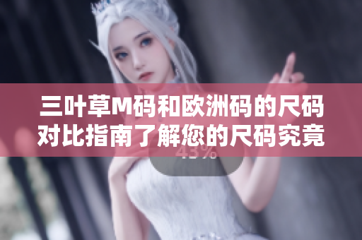 三叶草M码和欧洲码的尺码对比指南了解您的尺码究竟是多少