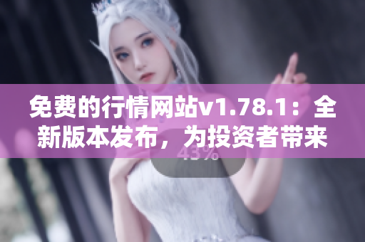 免费的行情网站v1.78.1：全新版本发布，为投资者带来更多利好