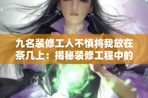 九名装修工人不慎将我放在茶几上：揭秘装修工程中的意外事件