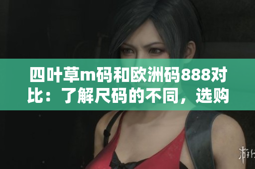 四叶草m码和欧洲码888对比：了解尺码的不同，选购更得心应手
