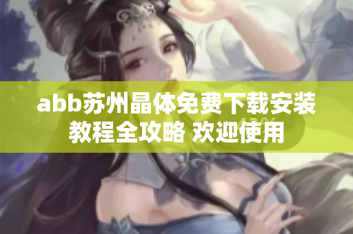 abb苏州晶体免费下载安装教程全攻略 欢迎使用