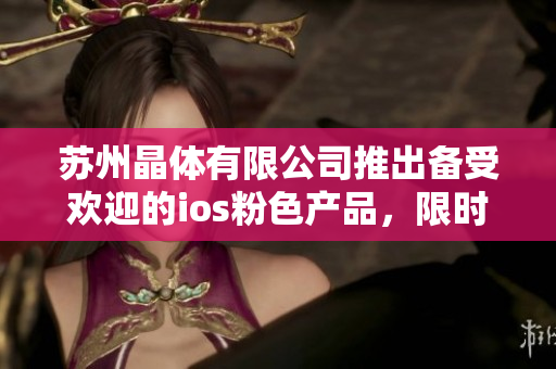 苏州晶体有限公司推出备受欢迎的ios粉色产品，限时免费享受！