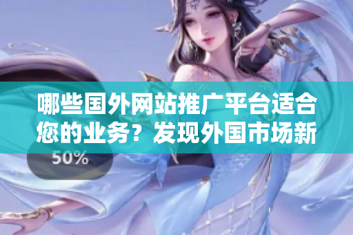 哪些国外网站推广平台适合您的业务？发现外国市场新机遇