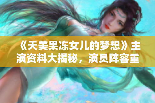 《天美果冻女儿的梦想》主演资料大揭秘，演员阵容重磅公布，精彩剧情引期待