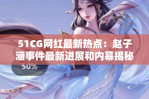 51CG网红最新热点：赵子涵事件最新进展和内幕揭秘