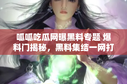 呱呱吃瓜网曝黑料专题 爆料门揭秘，黑料集结一网打尽!