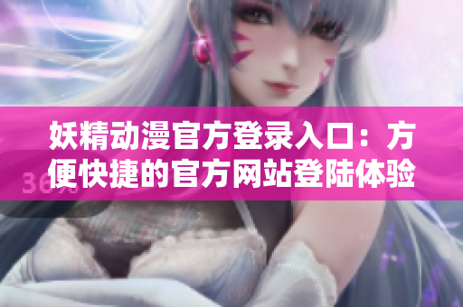 妖精动漫官方登录入口：方便快捷的官方网站登陆体验