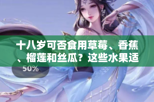 十八岁可否食用草莓、香蕉、榴莲和丝瓜？这些水果适合年轻人吗？