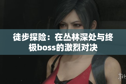 徒步探险：在丛林深处与终极boss的激烈对决
